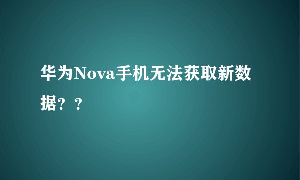 华为Nova手机无法获取新数据？？