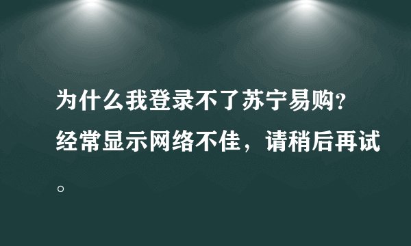 为什么我登录不了苏宁易购？经常显示网络不佳，请稍后再试。