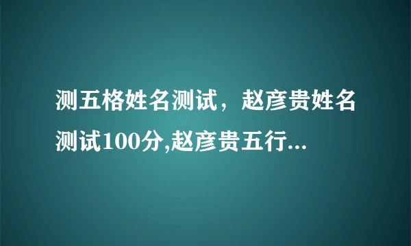 测五格姓名测试，赵彦贵姓名测试100分,赵彦贵五行火木木,赵彦贵三才五