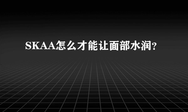 SKAA怎么才能让面部水润？