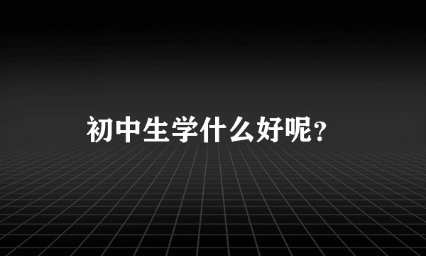 初中生学什么好呢？