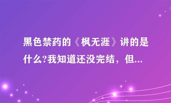 黑色禁药的《枫无涯》讲的是什么?我知道还没完结，但是想知道上部剧情，可以剧透，最好详细
