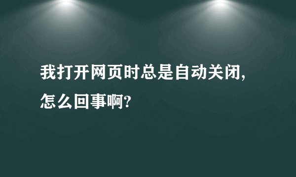 我打开网页时总是自动关闭,怎么回事啊?