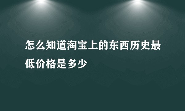 怎么知道淘宝上的东西历史最低价格是多少