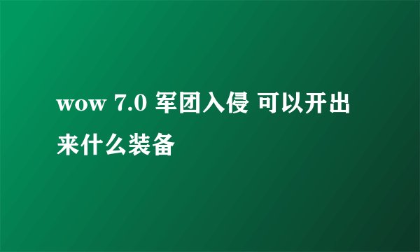 wow 7.0 军团入侵 可以开出来什么装备