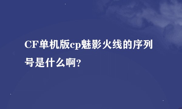 CF单机版cp魅影火线的序列号是什么啊？