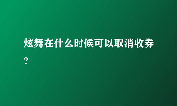炫舞在什么时候可以取消收券?