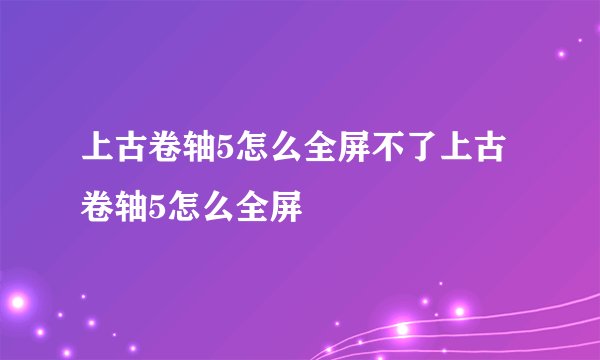 上古卷轴5怎么全屏不了上古卷轴5怎么全屏