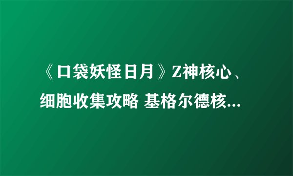 《口袋妖怪日月》Z神核心、细胞收集攻略 基格尔德核心、细胞位置在哪