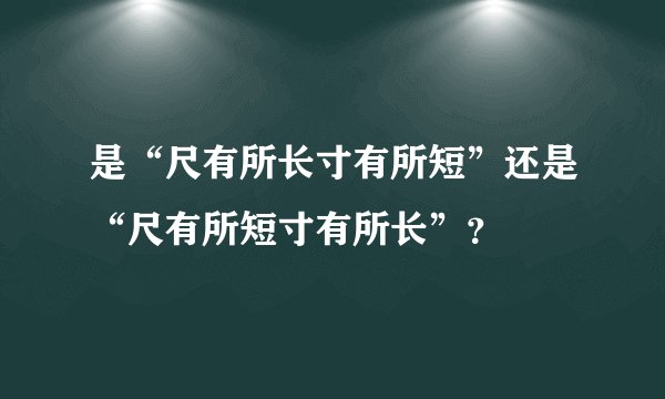 是“尺有所长寸有所短”还是“尺有所短寸有所长”？