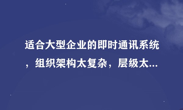适合大型企业的即时通讯系统，组织架构太复杂，层级太多，有没有可以指定管理部门成员的企业即时通讯？