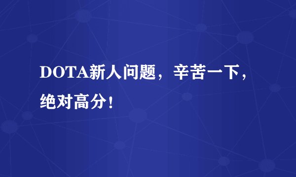 DOTA新人问题，辛苦一下，绝对高分！