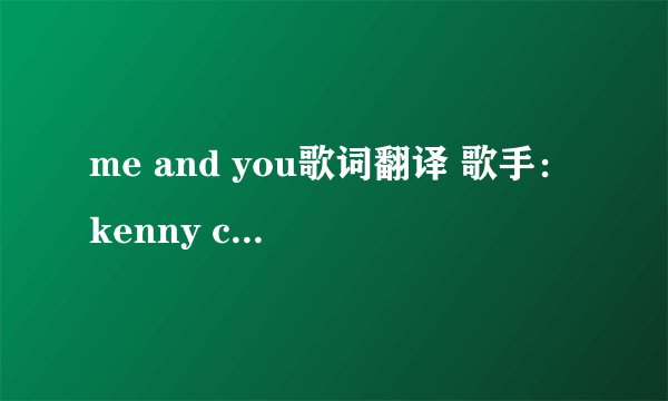 me and you歌词翻译 歌手：kenny chesney 专辑：greatest hits 拜托啦