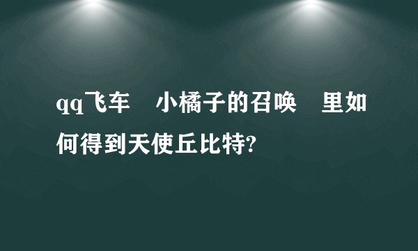 qq飞车 小橘子的召唤 里如何得到天使丘比特?