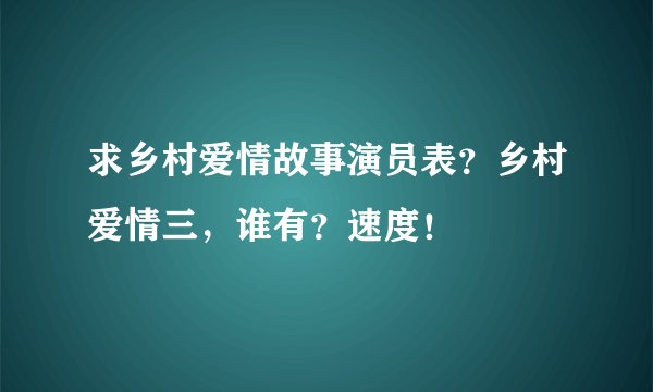 求乡村爱情故事演员表？乡村爱情三，谁有？速度！