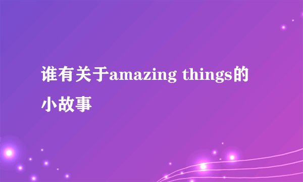 谁有关于amazing things的小故事
