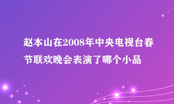 赵本山在2008年中央电视台春节联欢晚会表演了哪个小品