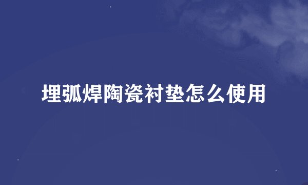 埋弧焊陶瓷衬垫怎么使用