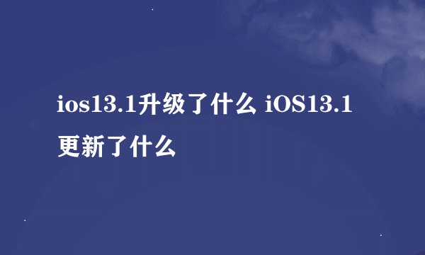 ios13.1升级了什么 iOS13.1更新了什么