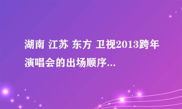 湖南 江苏 东方 卫视2013跨年演唱会的出场顺序表… 我猜应该没有