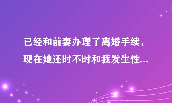 已经和前妻办理了离婚手续，现在她还时不时和我发生性关系，但嘴上又说我和她已经不可能了，我和她还有可