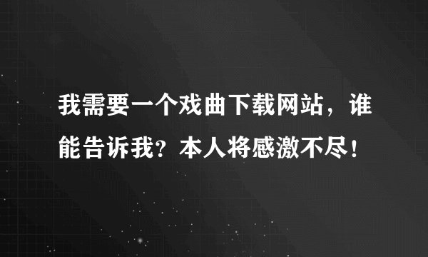 我需要一个戏曲下载网站，谁能告诉我？本人将感激不尽！