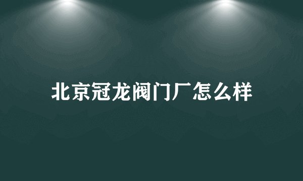 北京冠龙阀门厂怎么样