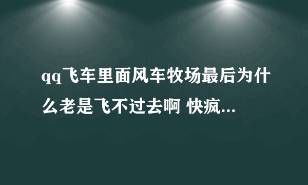 qq飞车里面风车牧场最后为什么老是飞不过去啊 快疯了 到底是为什么啊！氮气的使用什么的都是模仿视频