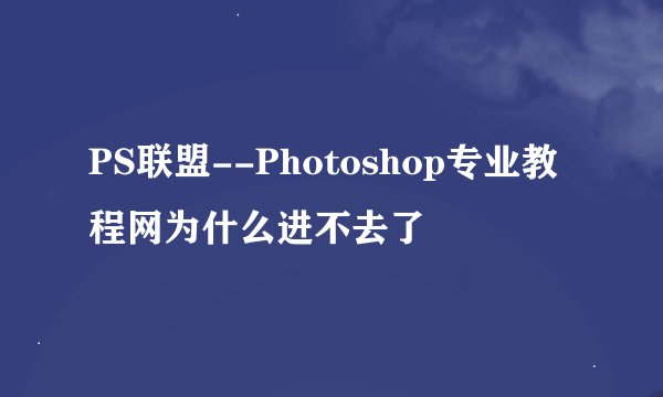 PS联盟--Photoshop专业教程网为什么进不去了