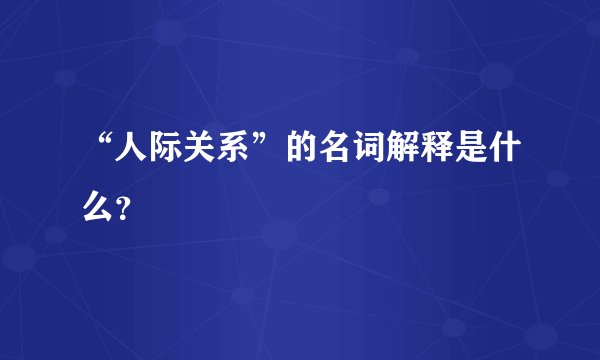 “人际关系”的名词解释是什么？