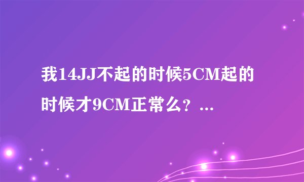 我14JJ不起的时候5CM起的时候才9CM正常么？手厌一天2次身高148正常么？