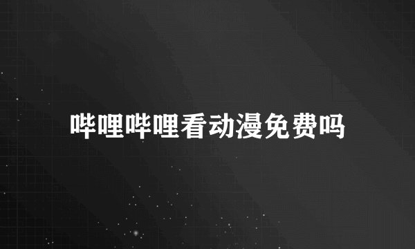 哔哩哔哩看动漫免费吗