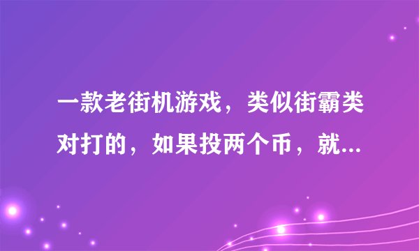 一款老街机游戏，类似街霸类对打的，如果投两个币，就是两人打电脑两