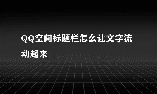 QQ空间标题栏怎么让文字流动起来