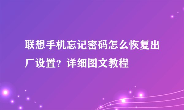 联想手机忘记密码怎么恢复出厂设置？详细图文教程