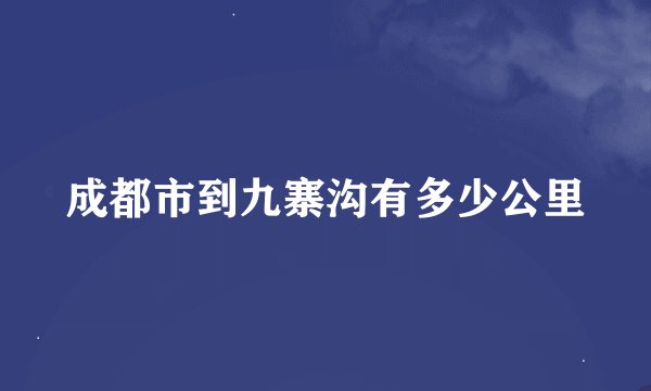 成都市到九寨沟有多少公里