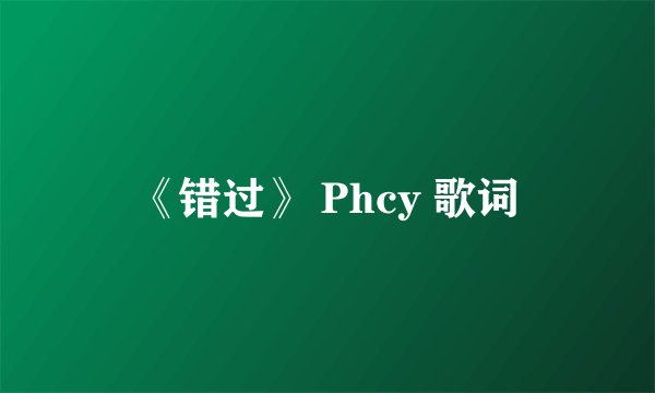 《错过》 Phcy 歌词