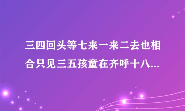 三四回头等七来一来二去也相合只见三五孩童在齐呼十八不忘爆是什么生肖？