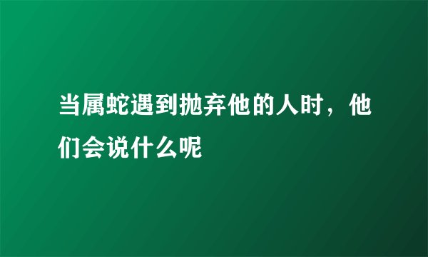 当属蛇遇到抛弃他的人时，他们会说什么呢