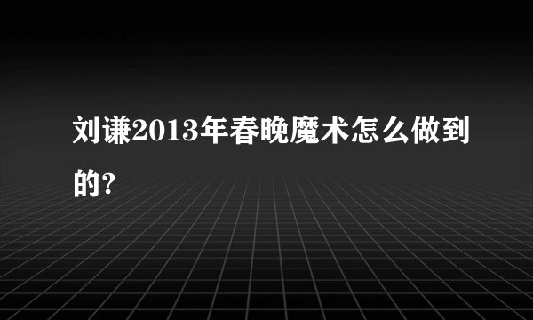 刘谦2013年春晚魔术怎么做到的?