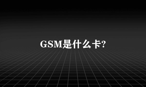 GSM是什么卡?