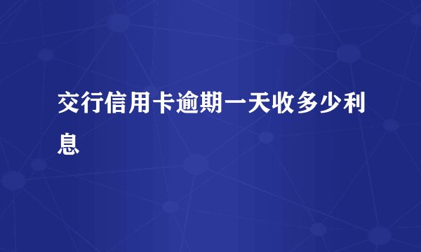 交行信用卡逾期一天收多少利息