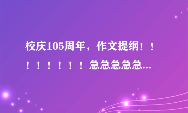 校庆105周年，作文提纲！！！！！！！！急急急急急急急！！！！！！！！！！！！！！！