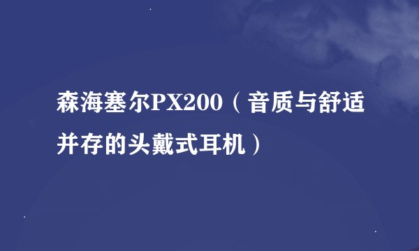 森海塞尔PX200（音质与舒适并存的头戴式耳机）