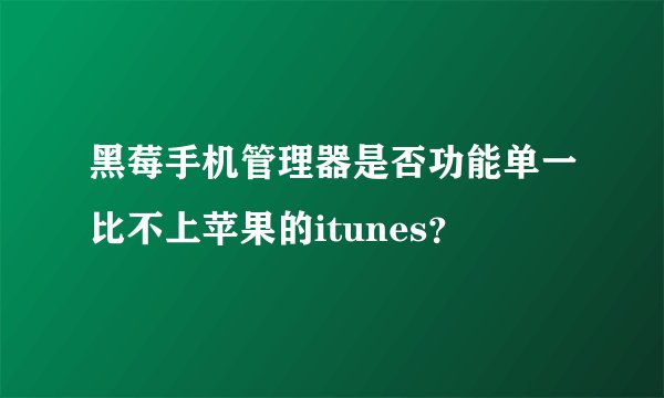 黑莓手机管理器是否功能单一比不上苹果的itunes？