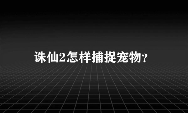 诛仙2怎样捕捉宠物？