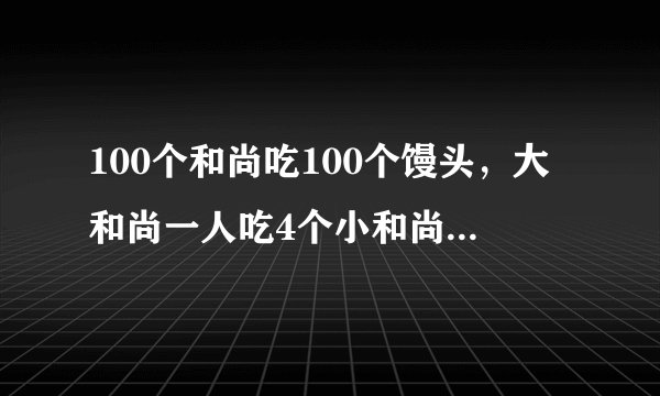 100个和尚吃100个馒头，大和尚一人吃4个小和尚4个人吃一个。问大，小和尚各有多少个