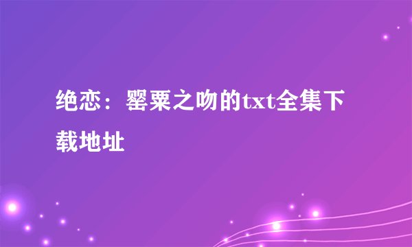 绝恋：罂粟之吻的txt全集下载地址