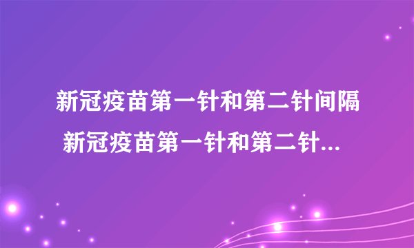 新冠疫苗第一针和第二针间隔 新冠疫苗第一针和第二针间隔最长多久