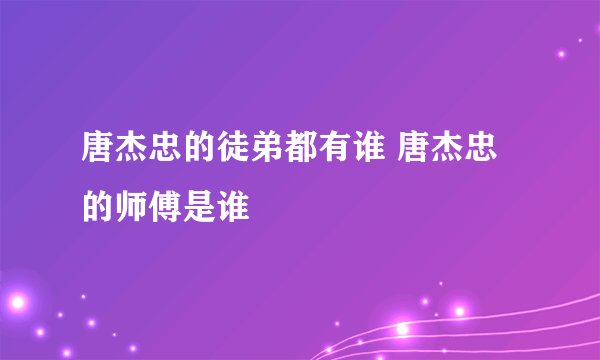 唐杰忠的徒弟都有谁 唐杰忠的师傅是谁